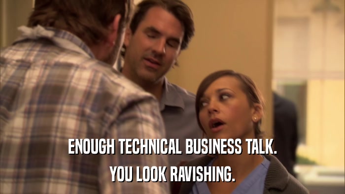 ENOUGH TECHNICAL BUSINESS TALK. YOU LOOK RAVISHING. 