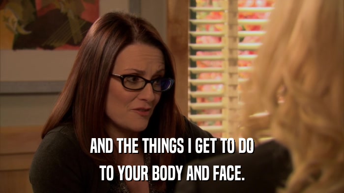 AND THE THINGS I GET TO DO TO YOUR BODY AND FACE. 