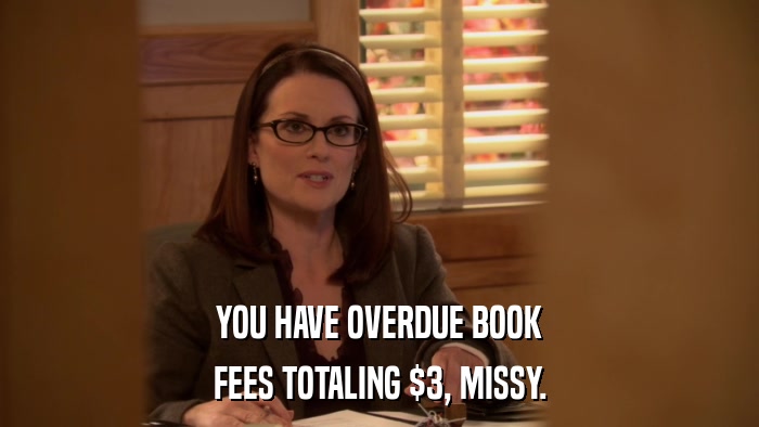 YOU HAVE OVERDUE BOOK FEES TOTALING $3, MISSY. 