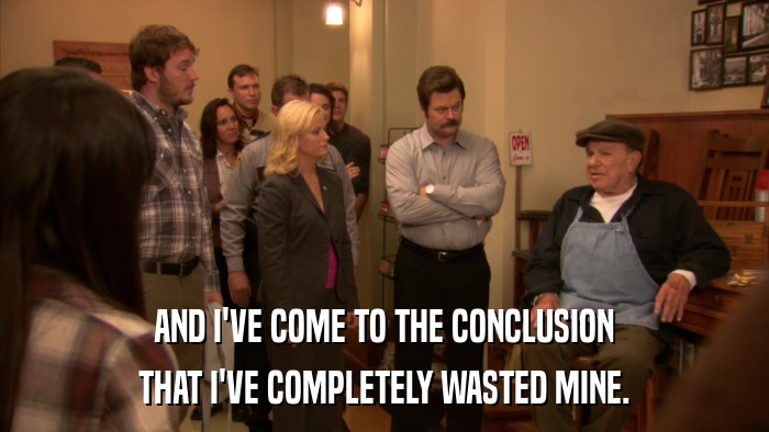 AND I'VE COME TO THE CONCLUSION THAT I'VE COMPLETELY WASTED MINE. 