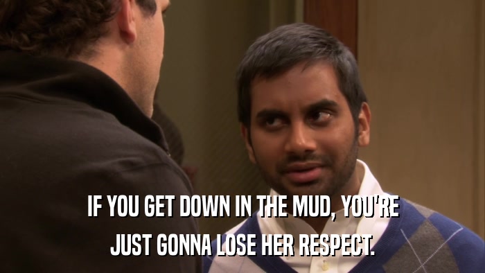 IF YOU GET DOWN IN THE MUD, YOU'RE JUST GONNA LOSE HER RESPECT. 
