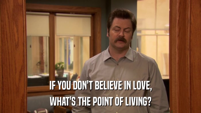 IF YOU DON'T BELIEVE IN LOVE, WHAT'S THE POINT OF LIVING? 