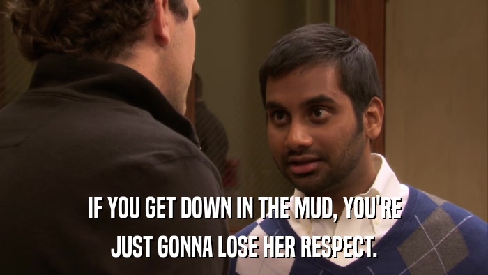 IF YOU GET DOWN IN THE MUD, YOU'RE JUST GONNA LOSE HER RESPECT. 