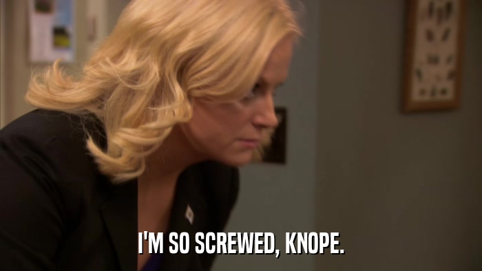 I'M SO SCREWED, KNOPE.  