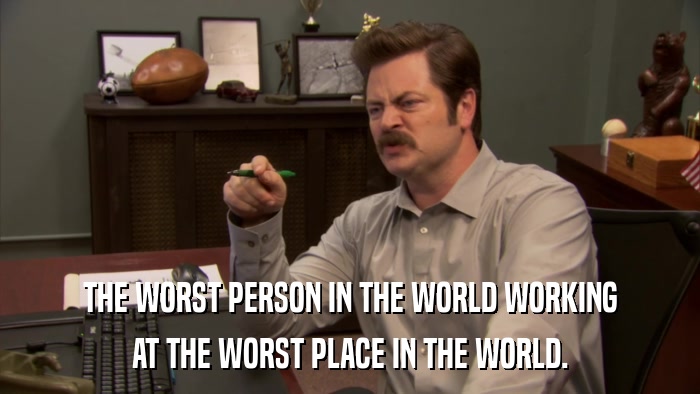 THE WORST PERSON IN THE WORLD WORKING AT THE WORST PLACE IN THE WORLD. 
