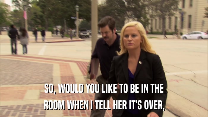 SO, WOULD YOU LIKE TO BE IN THE ROOM WHEN I TELL HER IT'S OVER, 