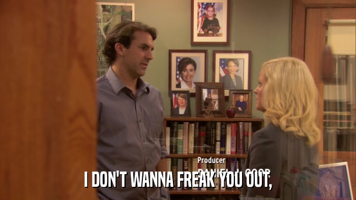I DON'T WANNA FREAK YOU OUT,  