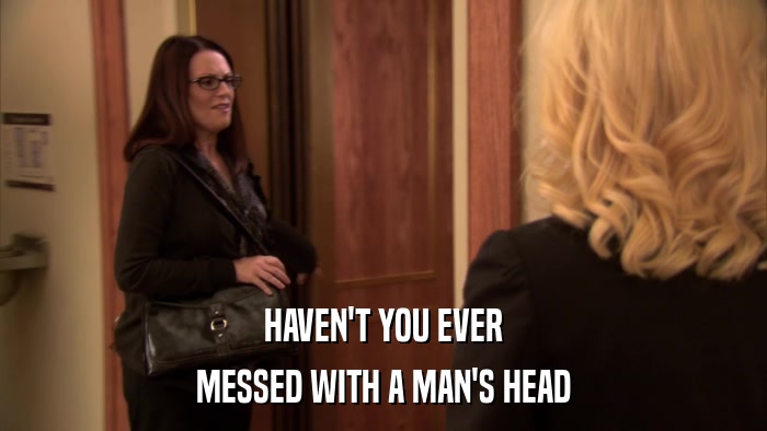 HAVEN'T YOU EVER MESSED WITH A MAN'S HEAD 