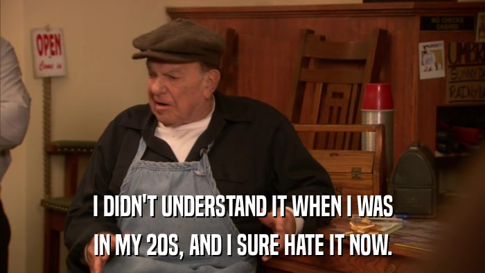 I DIDN'T UNDERSTAND IT WHEN I WAS IN MY 20S, AND I SURE HATE IT NOW. 