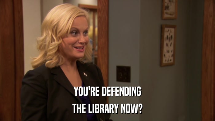 YOU'RE DEFENDING THE LIBRARY NOW? 