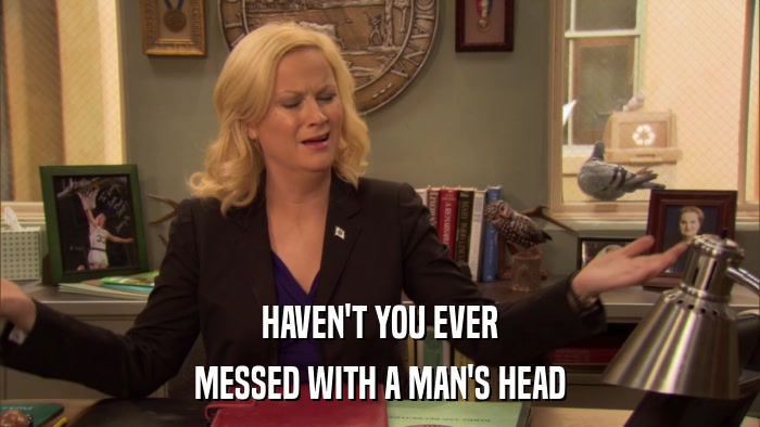 HAVEN'T YOU EVER MESSED WITH A MAN'S HEAD 