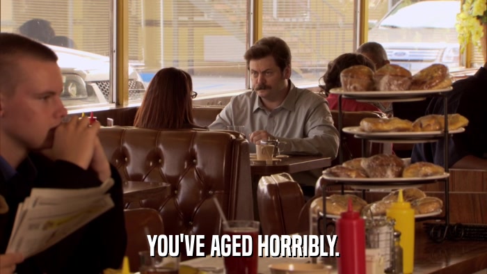 YOU'VE AGED HORRIBLY.  