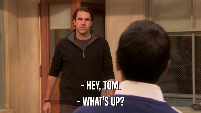 - HEY, TOM. - WHAT'S UP? 