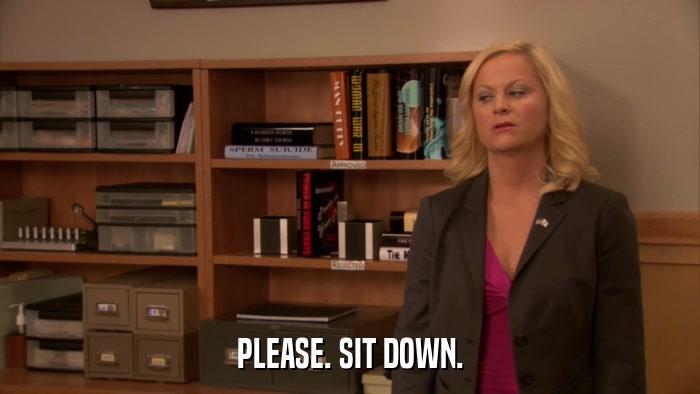 PLEASE. SIT DOWN.  
