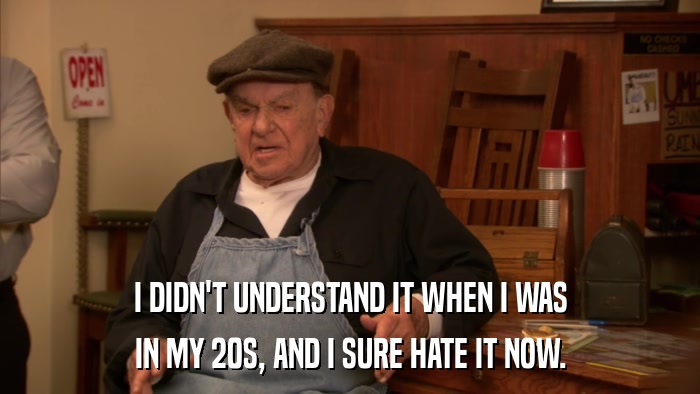 I DIDN'T UNDERSTAND IT WHEN I WAS IN MY 20S, AND I SURE HATE IT NOW. 