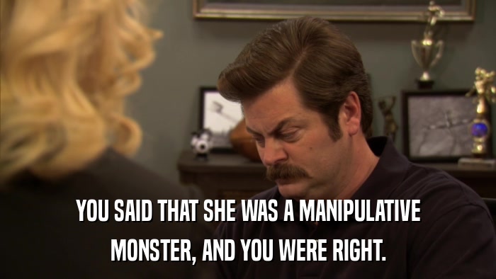 YOU SAID THAT SHE WAS A MANIPULATIVE MONSTER, AND YOU WERE RIGHT. 