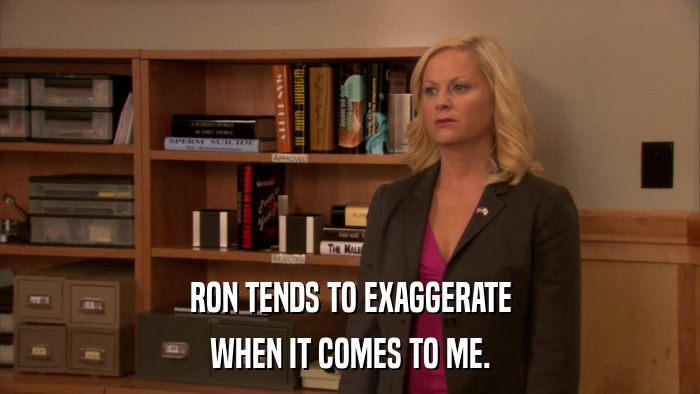 RON TENDS TO EXAGGERATE WHEN IT COMES TO ME. 