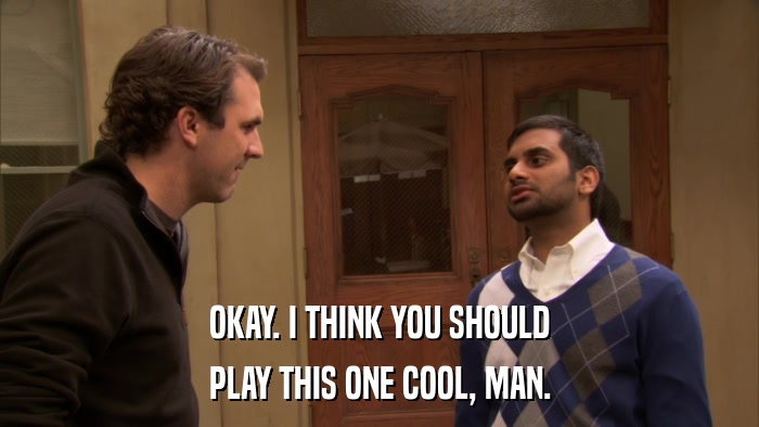 OKAY. I THINK YOU SHOULD PLAY THIS ONE COOL, MAN. 