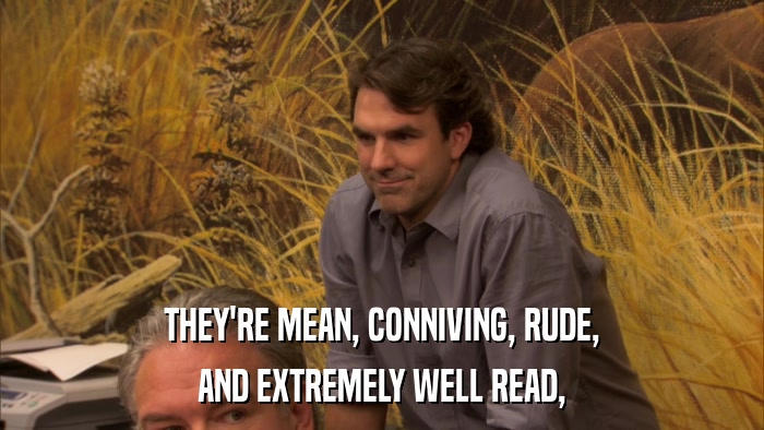 THEY'RE MEAN, CONNIVING, RUDE, AND EXTREMELY WELL READ, 