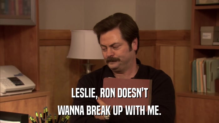 LESLIE, RON DOESN'T WANNA BREAK UP WITH ME. 