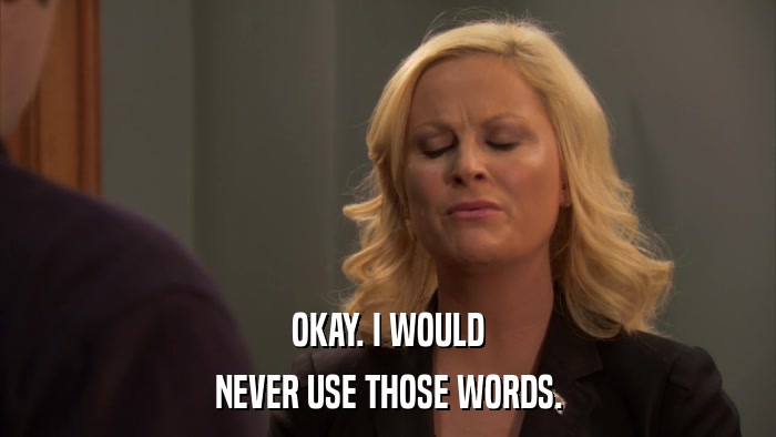 OKAY. I WOULD NEVER USE THOSE WORDS. 