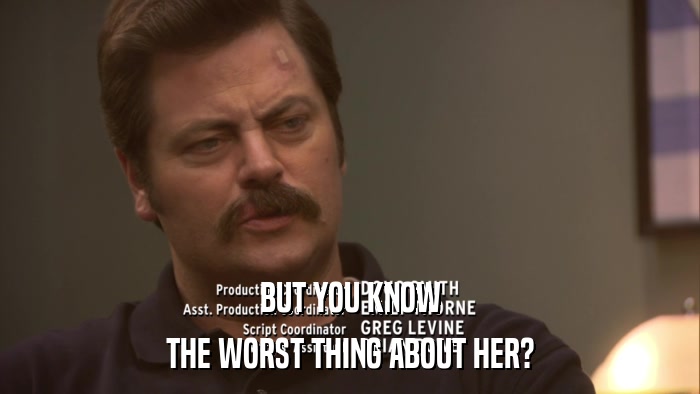 BUT YOU KNOW THE WORST THING ABOUT HER? 