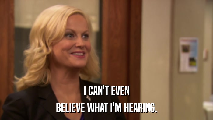 I CAN'T EVEN BELIEVE WHAT I'M HEARING. 