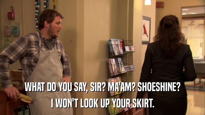 WHAT DO YOU SAY, SIR? MA'AM? SHOESHINE? I WON'T LOOK UP YOUR SKIRT. 