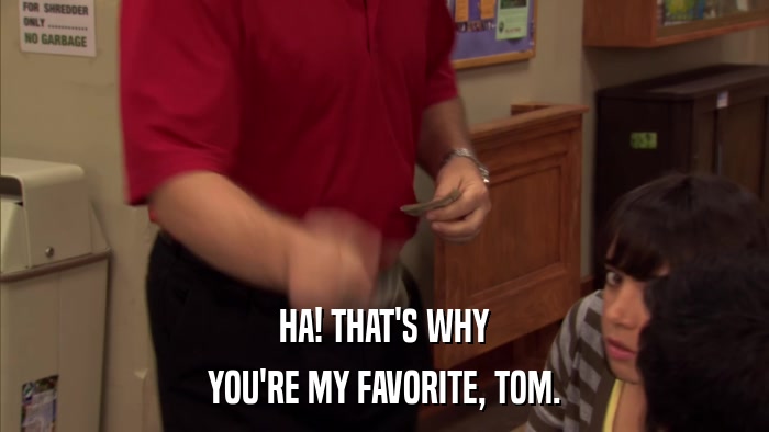 HA! THAT'S WHY YOU'RE MY FAVORITE, TOM. 