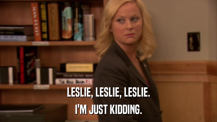 LESLIE, LESLIE, LESLIE. I'M JUST KIDDING. 