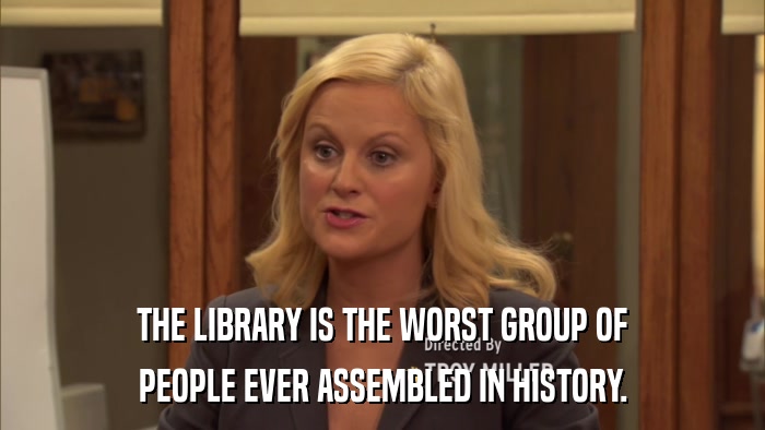 THE LIBRARY IS THE WORST GROUP OF PEOPLE EVER ASSEMBLED IN HISTORY. 