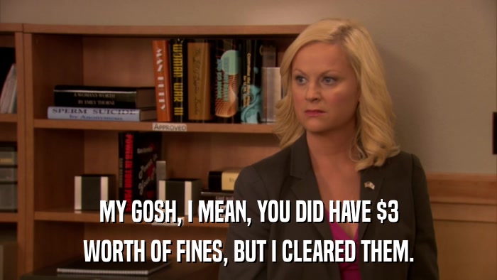 MY GOSH, I MEAN, YOU DID HAVE $3 WORTH OF FINES, BUT I CLEARED THEM. 