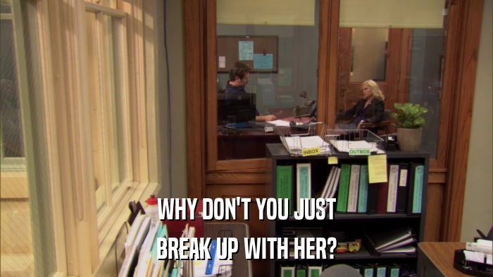 WHY DON'T YOU JUST BREAK UP WITH HER? 