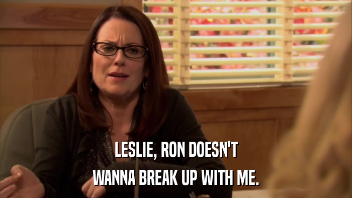 LESLIE, RON DOESN'T WANNA BREAK UP WITH ME. 