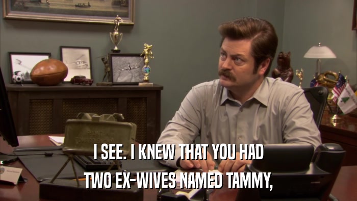 I SEE. I KNEW THAT YOU HAD TWO EX-WIVES NAMED TAMMY, 
