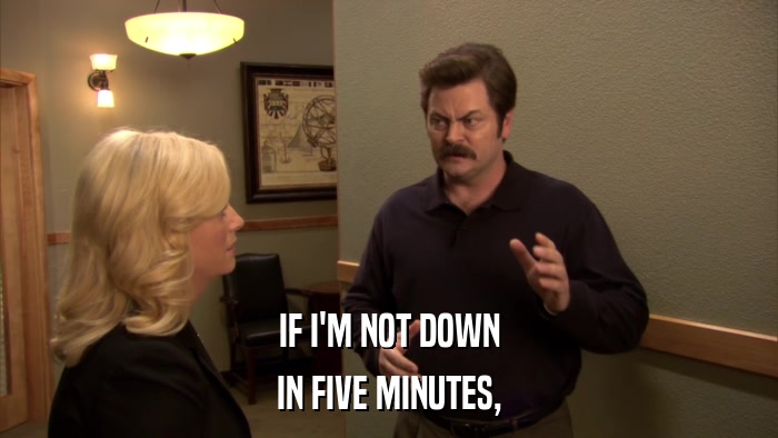 IF I'M NOT DOWN IN FIVE MINUTES, 