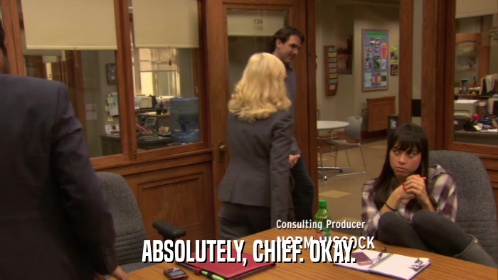 ABSOLUTELY, CHIEF. OKAY.  