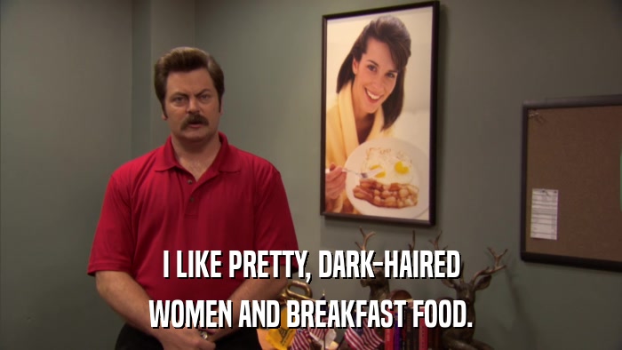 I LIKE PRETTY, DARK-HAIRED WOMEN AND BREAKFAST FOOD. 