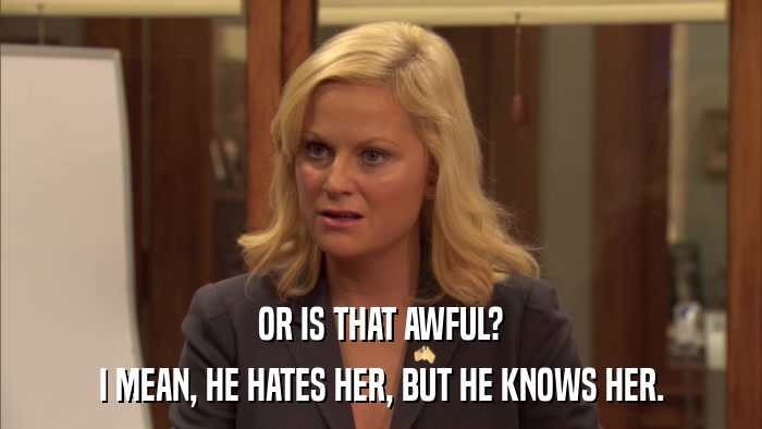OR IS THAT AWFUL? I MEAN, HE HATES HER, BUT HE KNOWS HER. 