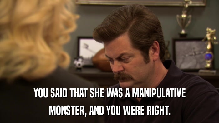 YOU SAID THAT SHE WAS A MANIPULATIVE MONSTER, AND YOU WERE RIGHT. 