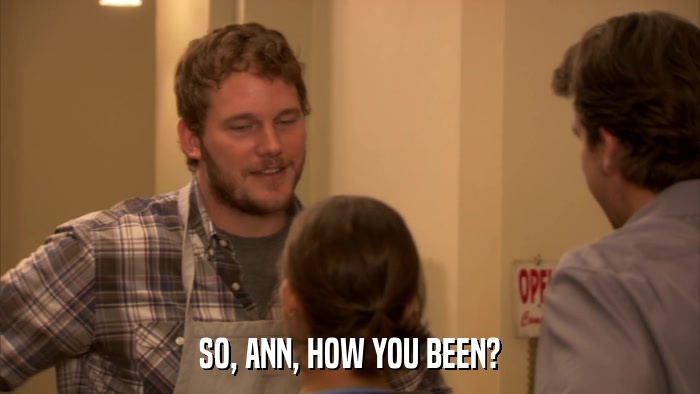 SO, ANN, HOW YOU BEEN?  