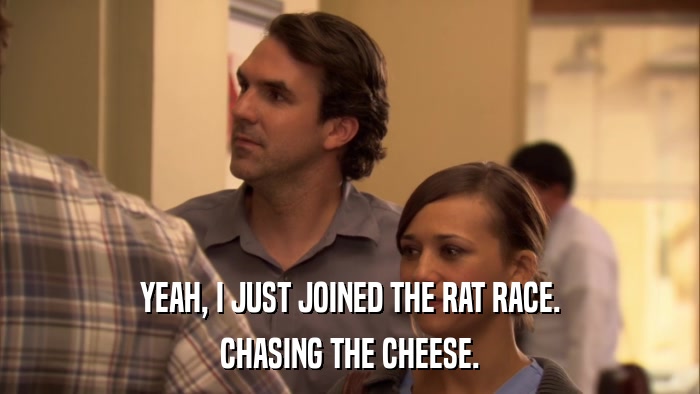 YEAH, I JUST JOINED THE RAT RACE. CHASING THE CHEESE. 