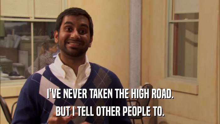 I'VE NEVER TAKEN THE HIGH ROAD. BUT I TELL OTHER PEOPLE TO. 