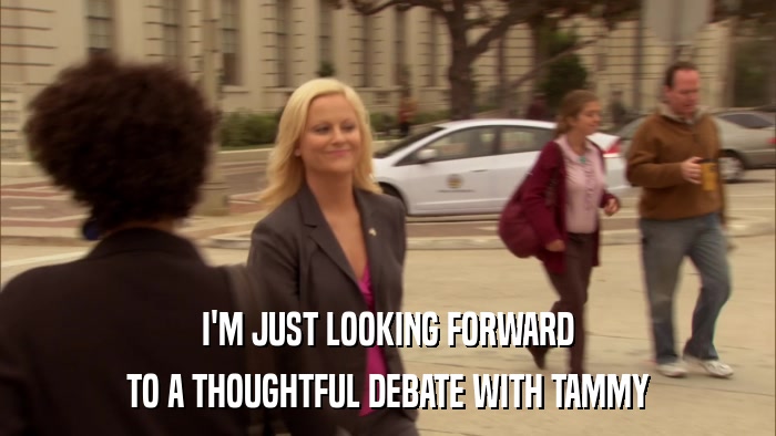 I'M JUST LOOKING FORWARD TO A THOUGHTFUL DEBATE WITH TAMMY 