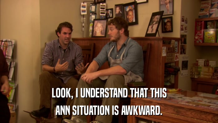 LOOK, I UNDERSTAND THAT THIS ANN SITUATION IS AWKWARD. 