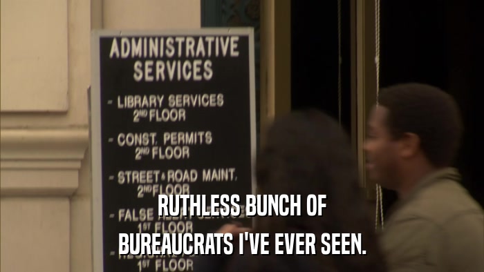 RUTHLESS BUNCH OF BUREAUCRATS I'VE EVER SEEN. 