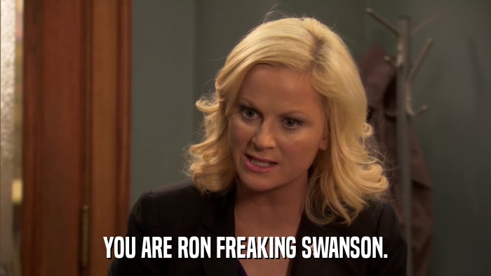 YOU ARE RON FREAKING SWANSON.  