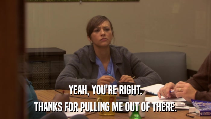 YEAH, YOU'RE RIGHT. THANKS FOR PULLING ME OUT OF THERE. 