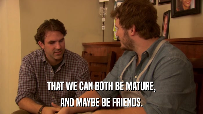 THAT WE CAN BOTH BE MATURE, AND MAYBE BE FRIENDS. 