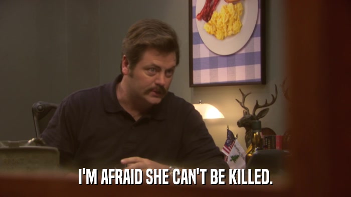 I'M AFRAID SHE CAN'T BE KILLED.  